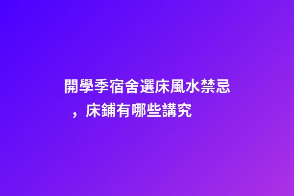 開學季宿舍選床風水禁忌，床鋪有哪些講究